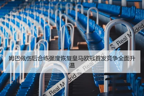 姆巴佩伤后合练强度恢复皇马欧冠首发竞争全面升温