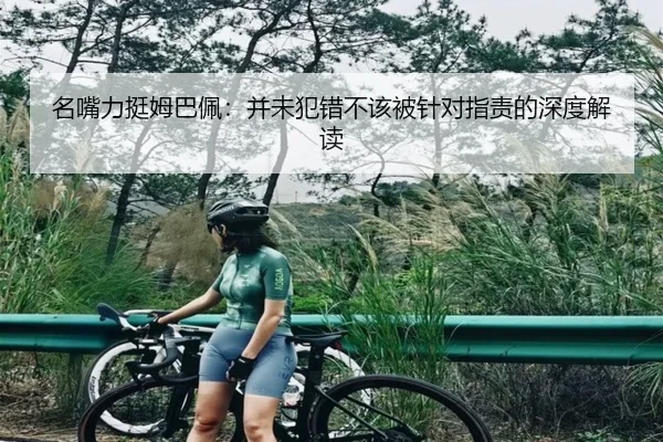 名嘴力挺姆巴佩：并未犯错不该被针对指责的深度解读